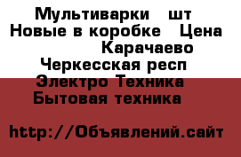 Мультиварки 2 шт. Новые в коробке › Цена ­ 2 500 - Карачаево-Черкесская респ. Электро-Техника » Бытовая техника   